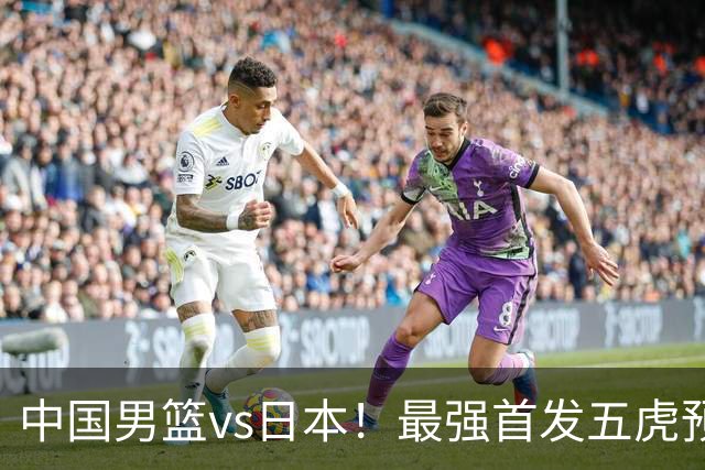 中国男篮vs日本！最强首发五虎预测：郭士强大变阵，三新星领衔